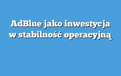 AdBlue jako inwestycja w stabilność operacyjną