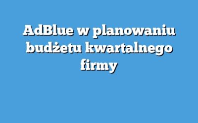 AdBlue w planowaniu budżetu kwartalnego firmy