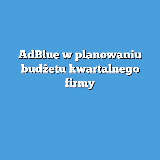 AdBlue w planowaniu budżetu kwartalnego firmy