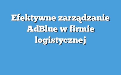 Efektywne zarządzanie AdBlue w firmie logistycznej