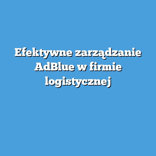 Efektywne zarządzanie AdBlue w firmie logistycznej