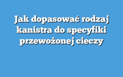 Jak dopasować rodzaj kanistra do specyfiki przewożonej cieczy