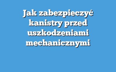 Jak zabezpieczyć kanistry przed uszkodzeniami mechanicznymi