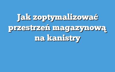 Jak zoptymalizować przestrzeń magazynową na kanistry