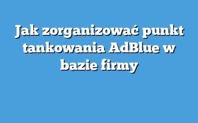 Jak zorganizować punkt tankowania AdBlue w bazie firmy