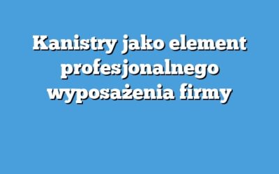Kanistry jako element profesjonalnego wyposażenia firmy