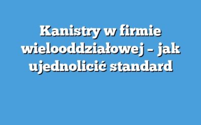 Kanistry w firmie wielooddziałowej – jak ujednolicić standard